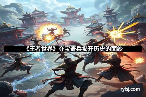 《王者世界》夺宝奇兵揭开历史的面纱