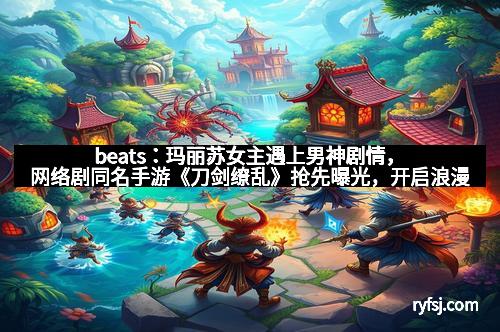 beats：玛丽苏女主遇上男神剧情，网络剧同名手游《刀剑缭乱》抢先曝光，开启浪漫武侠新纪元