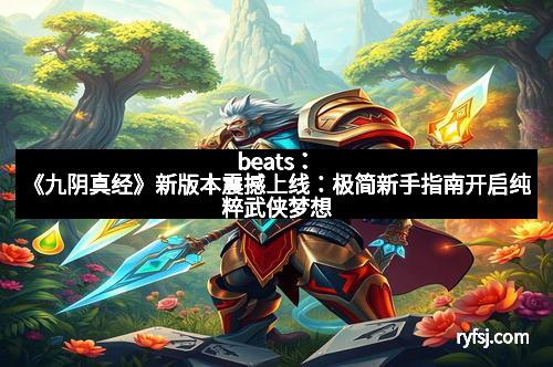 beats：《九阴真经》新版本震撼上线：极简新手指南开启纯粹武侠梦想