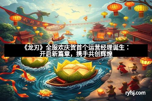 《龙刃》全服欢庆贺首个运营经理诞生：开启新篇章，携手共创辉煌